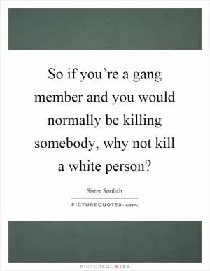 So if you’re a gang member and you would normally be killing somebody, why not kill a white person? Picture Quote #1