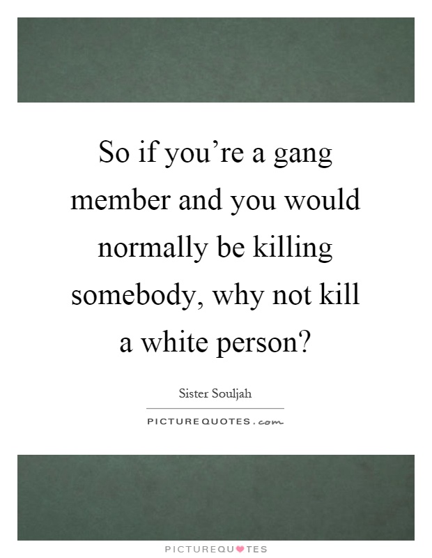 So if you're a gang member and you would normally be killing somebody, why not kill a white person? Picture Quote #1