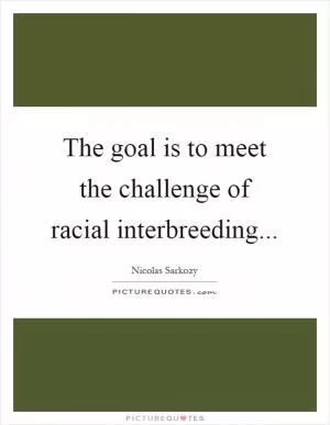 The goal is to meet the challenge of racial interbreeding Picture Quote #1