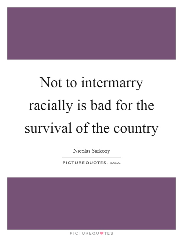 Not to intermarry racially is bad for the survival of the country Picture Quote #1