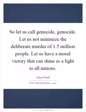 So let us call genocide, genocide. Let us not minimize the deliberate murder of 1.5 million people. Let us have a moral victory that can shine as a light to all nations Picture Quote #1