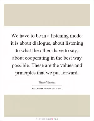 We have to be in a listening mode: it is about dialogue, about listening to what the others have to say, about cooperating in the best way possible. These are the values and principles that we put forward Picture Quote #1