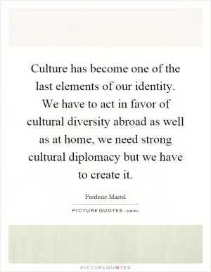 Culture has become one of the last elements of our identity. We have to act in favor of cultural diversity abroad as well as at home, we need strong cultural diplomacy but we have to create it Picture Quote #1