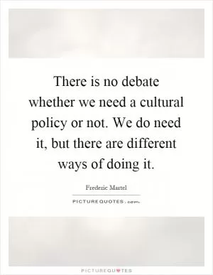 There is no debate whether we need a cultural policy or not. We do need it, but there are different ways of doing it Picture Quote #1