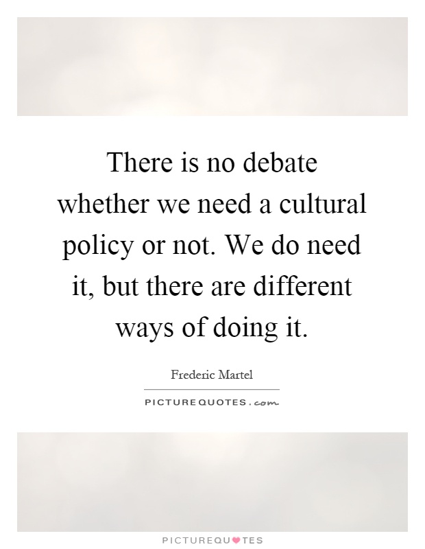 There is no debate whether we need a cultural policy or not. We do need it, but there are different ways of doing it Picture Quote #1