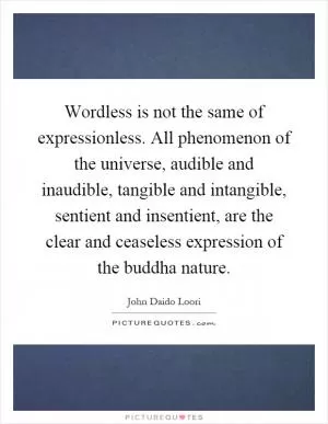 Wordless is not the same of expressionless. All phenomenon of the universe, audible and inaudible, tangible and intangible, sentient and insentient, are the clear and ceaseless expression of the buddha nature Picture Quote #1