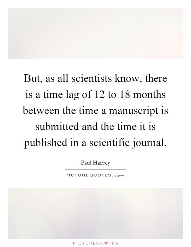 But, as all scientists know, there is a time lag of 12 to 18 months between the time a manuscript is submitted and the time it is published in a scientific journal Picture Quote #1