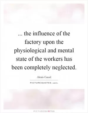 ... the influence of the factory upon the physiological and mental state of the workers has been completely neglected Picture Quote #1