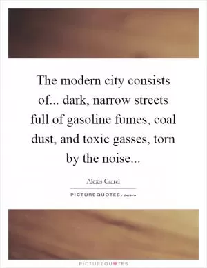 The modern city consists of... dark, narrow streets full of gasoline fumes, coal dust, and toxic gasses, torn by the noise Picture Quote #1
