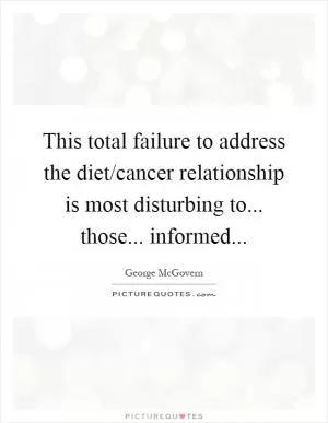 This total failure to address the diet/cancer relationship is most disturbing to... those... informed Picture Quote #1