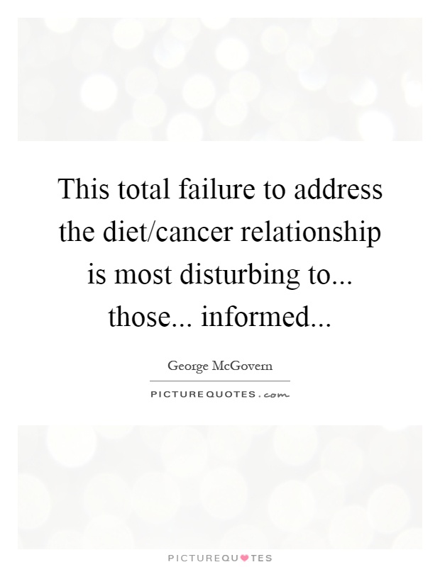 This total failure to address the diet/cancer relationship is most disturbing to... those... informed Picture Quote #1