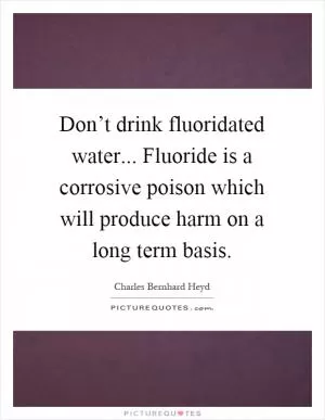 Don’t drink fluoridated water... Fluoride is a corrosive poison which will produce harm on a long term basis Picture Quote #1