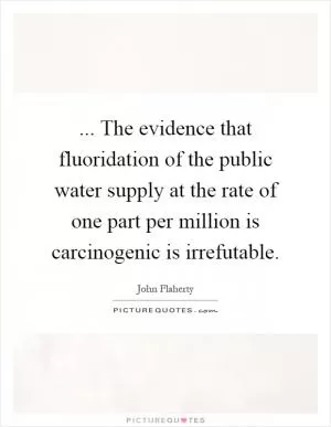 ... The evidence that fluoridation of the public water supply at the rate of one part per million is carcinogenic is irrefutable Picture Quote #1