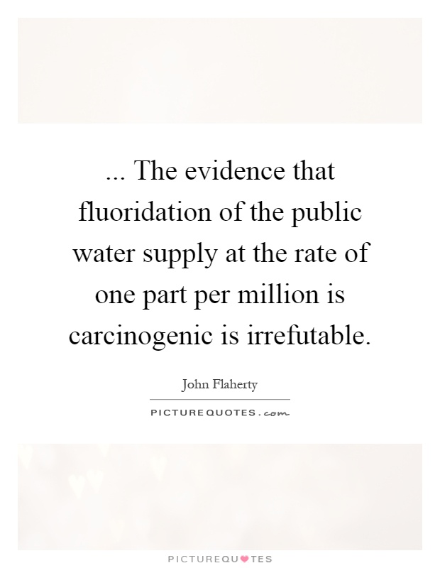 ... The evidence that fluoridation of the public water supply at the rate of one part per million is carcinogenic is irrefutable Picture Quote #1