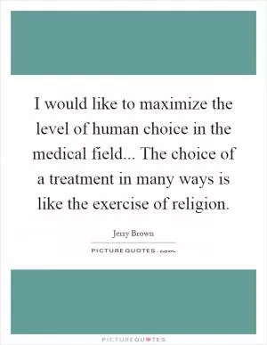 I would like to maximize the level of human choice in the medical field... The choice of a treatment in many ways is like the exercise of religion Picture Quote #1