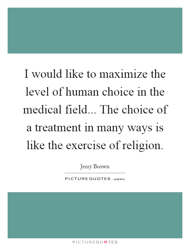 I would like to maximize the level of human choice in the medical field... The choice of a treatment in many ways is like the exercise of religion Picture Quote #1