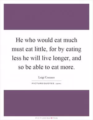 He who would eat much must eat little, for by eating less he will live longer, and so be able to eat more Picture Quote #1