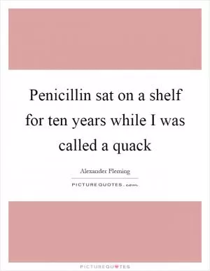 Penicillin sat on a shelf for ten years while I was called a quack Picture Quote #1