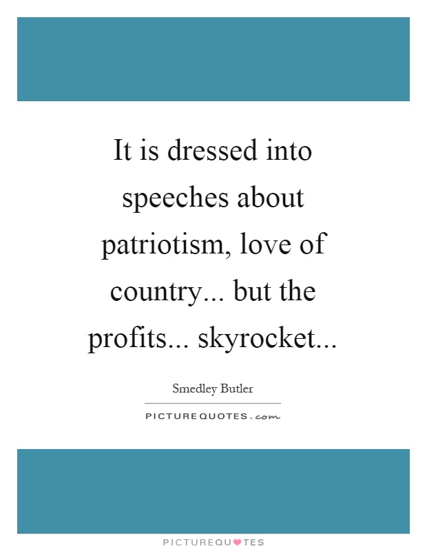 It is dressed into speeches about patriotism, love of country... but the profits... skyrocket Picture Quote #1