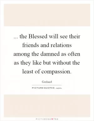 ... the Blessed will see their friends and relations among the damned as often as they like but without the least of compassion Picture Quote #1