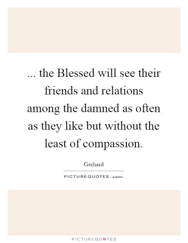 ... the Blessed will see their friends and relations among the damned as often as they like but without the least of compassion Picture Quote #1