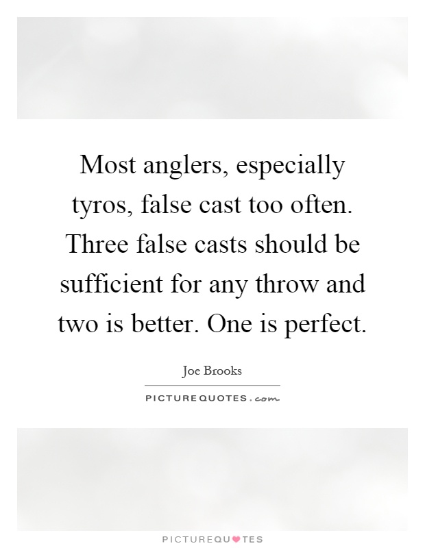 Most anglers, especially tyros, false cast too often. Three false casts should be sufficient for any throw and two is better. One is perfect Picture Quote #1