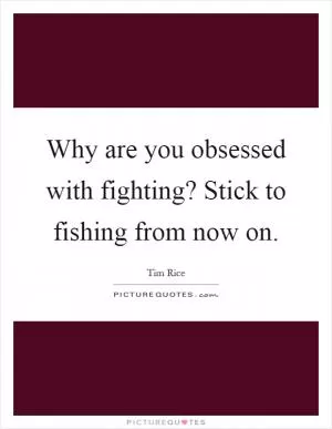 Why are you obsessed with fighting? Stick to fishing from now on Picture Quote #1