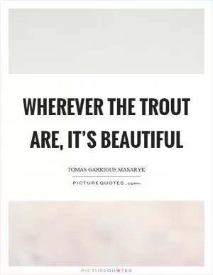 Wherever the trout are, it’s beautiful Picture Quote #1