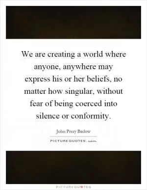 We are creating a world where anyone, anywhere may express his or her beliefs, no matter how singular, without fear of being coerced into silence or conformity Picture Quote #1