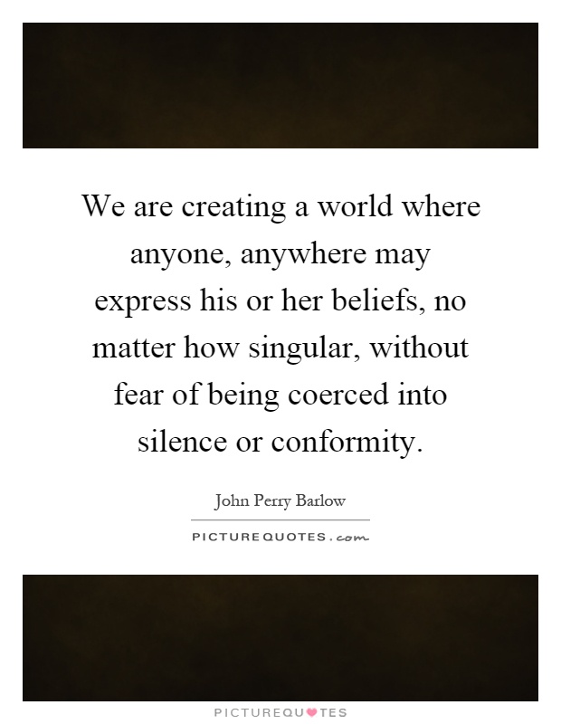 We are creating a world where anyone, anywhere may express his or her beliefs, no matter how singular, without fear of being coerced into silence or conformity Picture Quote #1