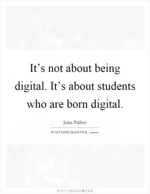 It’s not about being digital. It’s about students who are born digital Picture Quote #1