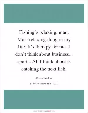 Fishing’s relaxing, man. Most relaxing thing in my life. It’s therapy for me. I don’t think about business... sports. All I think about is catching the next fish Picture Quote #1