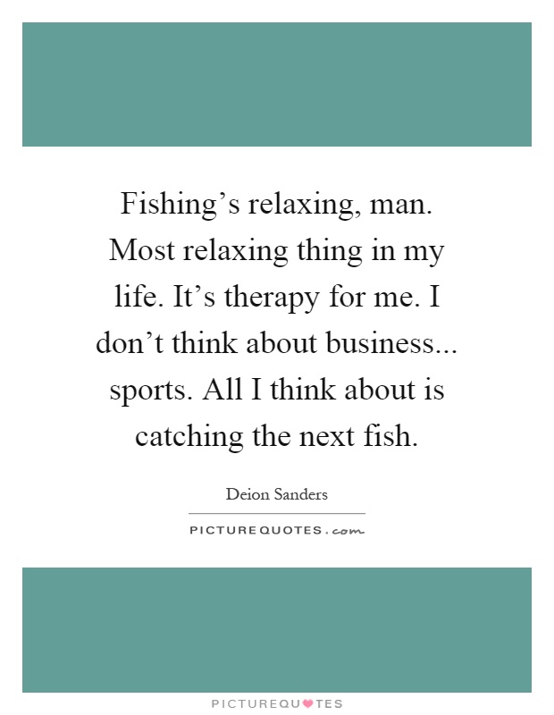 Fishing's relaxing, man. Most relaxing thing in my life. It's therapy for me. I don't think about business... sports. All I think about is catching the next fish Picture Quote #1