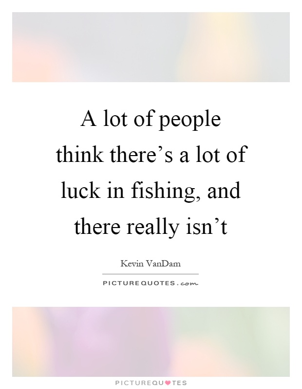 A lot of people think there's a lot of luck in fishing, and there really isn't Picture Quote #1