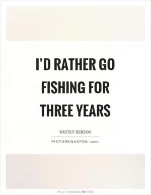 I’d rather go fishing for three years Picture Quote #1