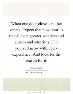 When one door closes another opens. Expect that new door to reveal even greater wonders and glories and surprises. Feel yourself grow with every experience. And look for the reason for it Picture Quote #1