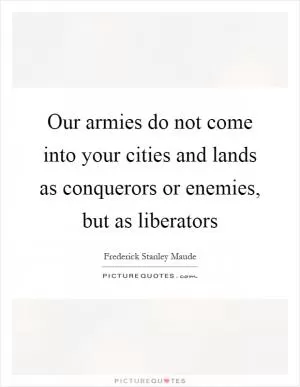 Our armies do not come into your cities and lands as conquerors or enemies, but as liberators Picture Quote #1