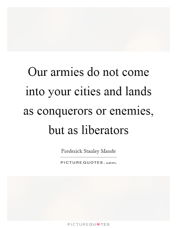 Our armies do not come into your cities and lands as conquerors or enemies, but as liberators Picture Quote #1