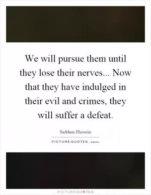 We will pursue them until they lose their nerves... Now that they have indulged in their evil and crimes, they will suffer a defeat Picture Quote #1
