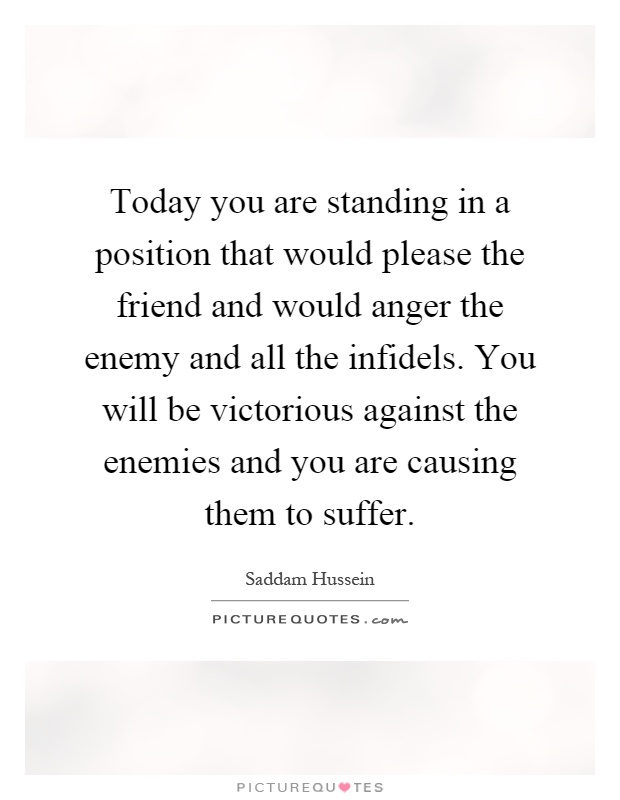 Today you are standing in a position that would please the friend and would anger the enemy and all the infidels. You will be victorious against the enemies and you are causing them to suffer Picture Quote #1