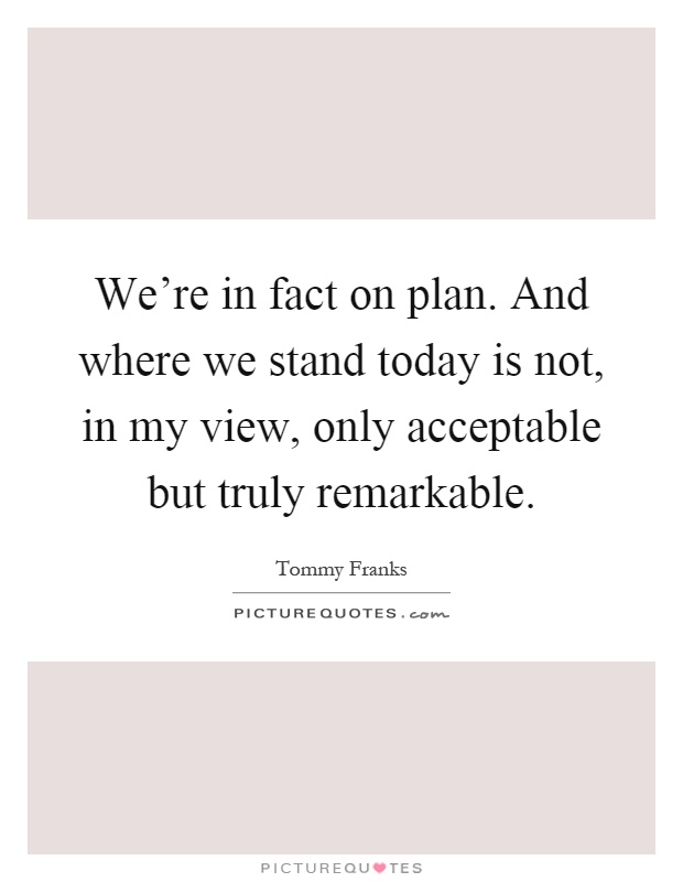 We're in fact on plan. And where we stand today is not, in my view, only acceptable but truly remarkable Picture Quote #1