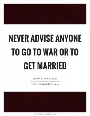 Never advise anyone to go to war or to get married Picture Quote #1