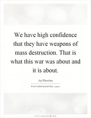 We have high confidence that they have weapons of mass destruction. That is what this war was about and it is about Picture Quote #1