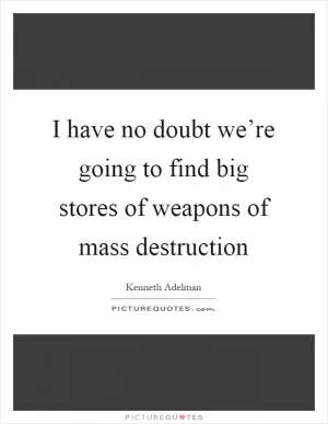I have no doubt we’re going to find big stores of weapons of mass destruction Picture Quote #1
