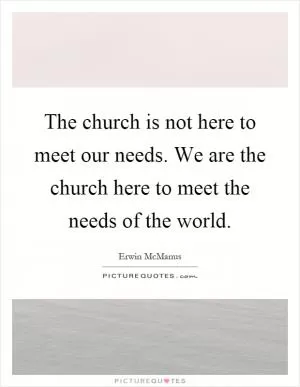 The church is not here to meet our needs. We are the church here to meet the needs of the world Picture Quote #1