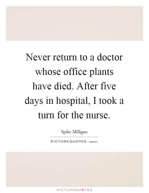 Never return to a doctor whose office plants have died. After five days in hospital, I took a turn for the nurse Picture Quote #1