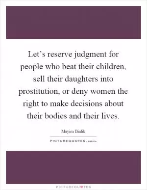 Let’s reserve judgment for people who beat their children, sell their daughters into prostitution, or deny women the right to make decisions about their bodies and their lives Picture Quote #1