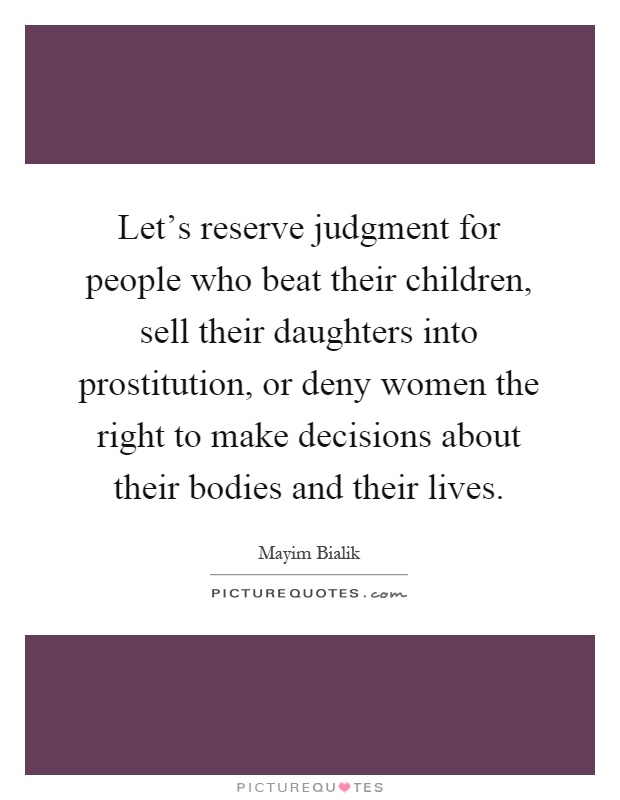 Let's reserve judgment for people who beat their children, sell their daughters into prostitution, or deny women the right to make decisions about their bodies and their lives Picture Quote #1