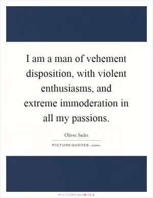 I am a man of vehement disposition, with violent enthusiasms, and extreme immoderation in all my passions Picture Quote #1