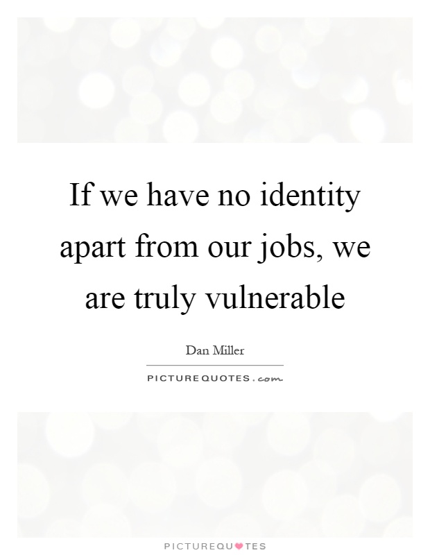 If we have no identity apart from our jobs, we are truly vulnerable Picture Quote #1